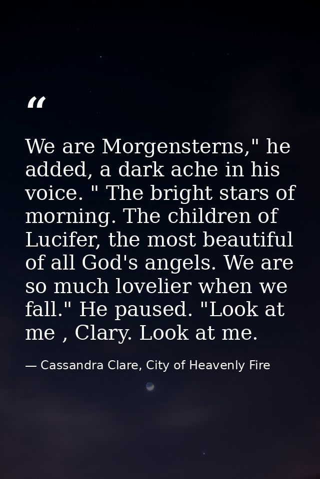 We are Morgensterns," he added, a dark ache in his voice. " The bright stars of morning. The children of Lucifer, the mo — Cassandra Clare, City of Heavenly Fire