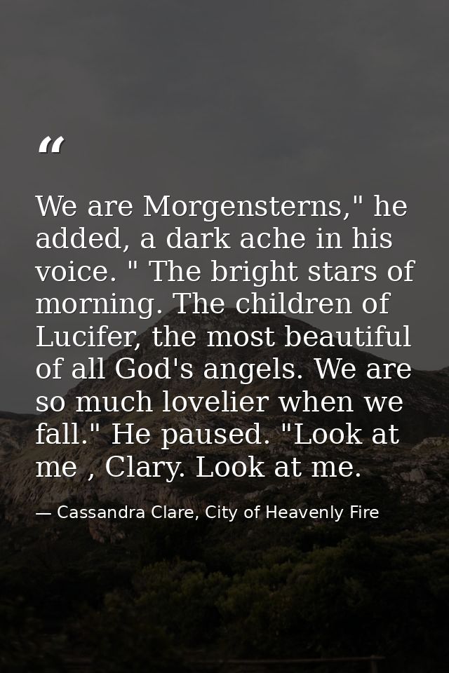 We are Morgensterns," he added, a dark ache in his voice. " The bright stars of morning. The children of Lucifer, the mo — Cassandra Clare, City of Heavenly Fire
