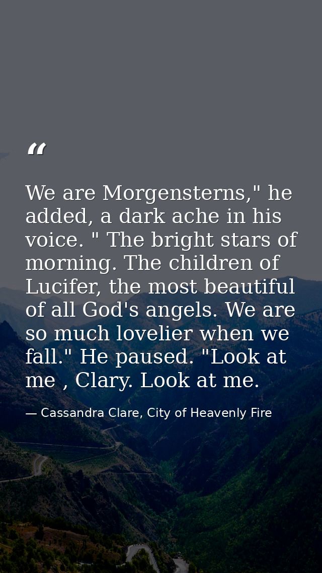 We are Morgensterns," he added, a dark ache in his voice. " The bright stars of morning. The children of Lucifer, the mo — Cassandra Clare, City of Heavenly Fire
