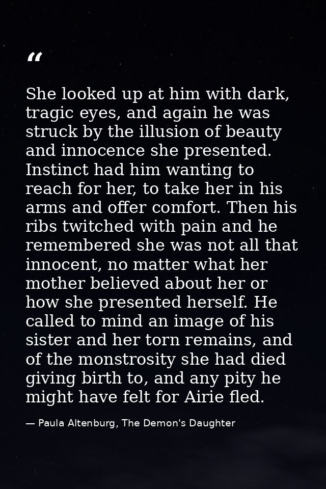 She looked up at him with dark, tragic eyes, and again he was struck by the illusion of beauty and innocence she present — Paula Altenburg, The Demon's Daughter