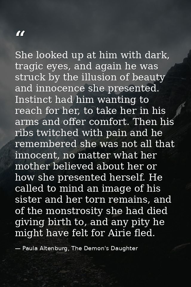She looked up at him with dark, tragic eyes, and again he was struck by the illusion of beauty and innocence she present — Paula Altenburg, The Demon's Daughter