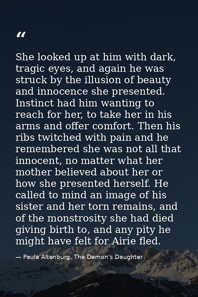 She looked up at him with dark, tragic eyes, and again he was struck by the illusion of beauty and innocence she present — Paula Altenburg, The Demon's Daughter