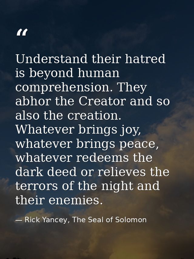 Understand their hatred is beyond human comprehension. They abhor the Creator and so also the creation. Whatever brings  — Rick Yancey, The Seal of Solomon