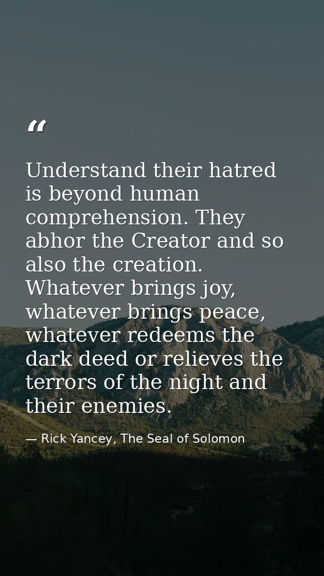 Understand their hatred is beyond human comprehension. They abhor the Creator and so also the creation. Whatever brings  — Rick Yancey, The Seal of Solomon