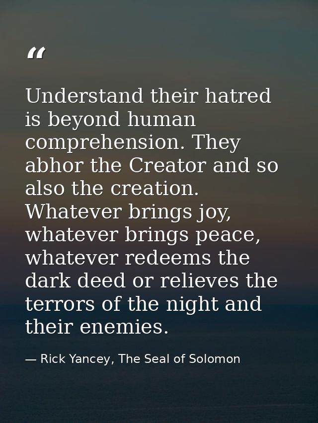 Understand their hatred is beyond human comprehension. They abhor the Creator and so also the creation. Whatever brings  — Rick Yancey, The Seal of Solomon