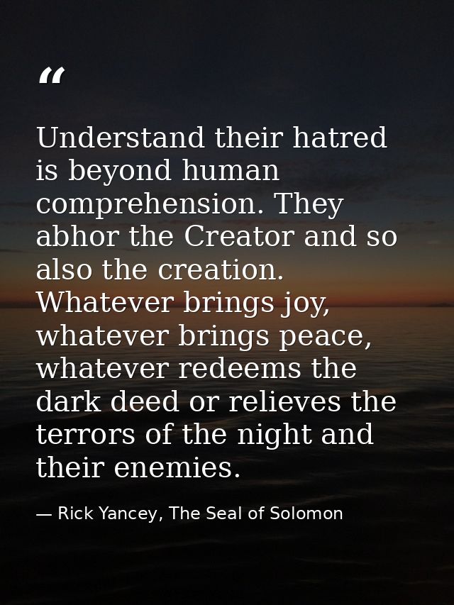 Understand their hatred is beyond human comprehension. They abhor the Creator and so also the creation. Whatever brings  — Rick Yancey, The Seal of Solomon