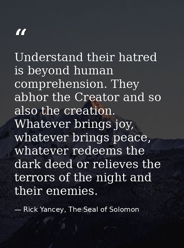 Understand their hatred is beyond human comprehension. They abhor the Creator and so also the creation. Whatever brings  — Rick Yancey, The Seal of Solomon