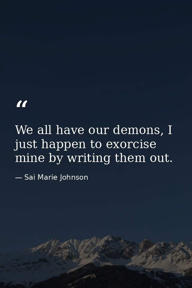 We all have our demons, I just happen to exorcise mine by writing them out. — Sai Marie Johnson
