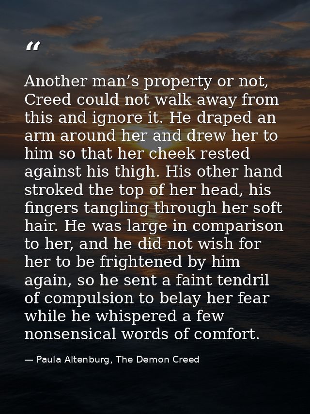Another man’s property or not, Creed could not walk away from this and ignore it. He draped an arm around her and drew h — Paula Altenburg, The Demon Creed