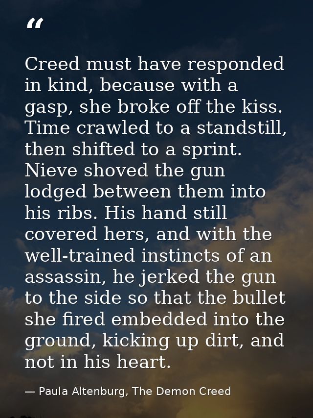 Creed must have responded in kind, because with a gasp, she broke off the kiss. Time crawled to a standstill, then shift — Paula Altenburg, The Demon Creed
