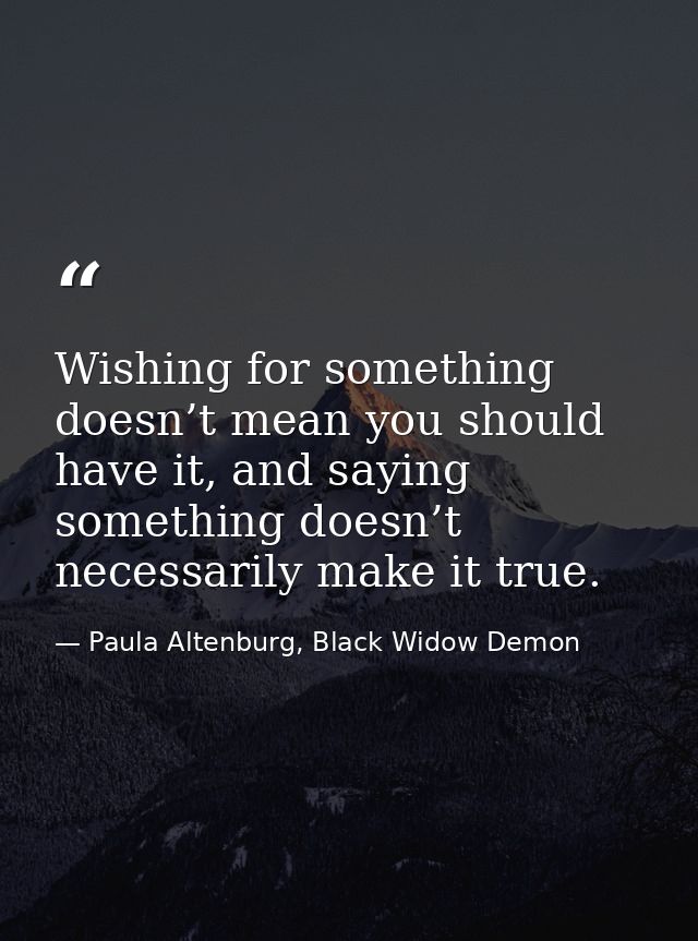 Wishing for something doesn’t mean you should have it, and saying something doesn’t necessarily make it true. — Paula Altenburg, Black Widow Demon