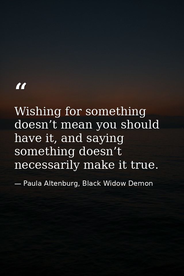 Wishing for something doesn’t mean you should have it, and saying something doesn’t necessarily make it true. — Paula Altenburg, Black Widow Demon