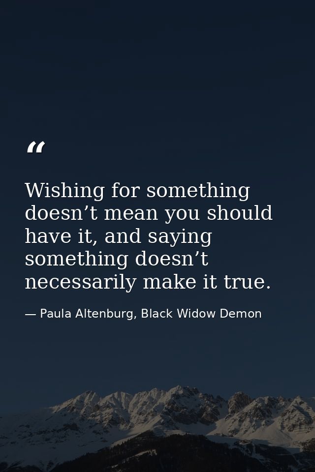 Wishing for something doesn’t mean you should have it, and saying something doesn’t necessarily make it true. — Paula Altenburg, Black Widow Demon