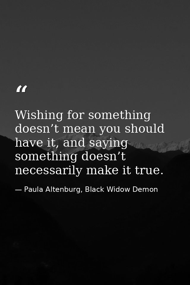 Wishing for something doesn’t mean you should have it, and saying something doesn’t necessarily make it true. — Paula Altenburg, Black Widow Demon