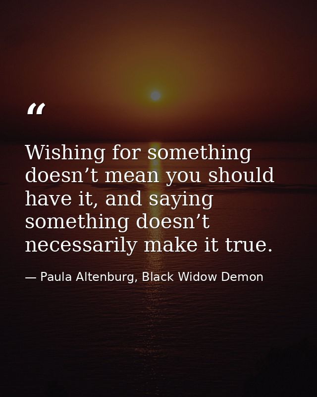 Wishing for something doesn’t mean you should have it, and saying something doesn’t necessarily make it true. — Paula Altenburg, Black Widow Demon
