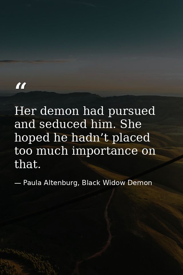 Her demon had pursued and seduced him. She hoped he hadn’t placed too much importance on that. — Paula Altenburg, Black Widow Demon