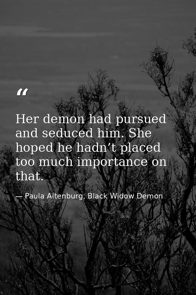 Her demon had pursued and seduced him. She hoped he hadn’t placed too much importance on that. — Paula Altenburg, Black Widow Demon