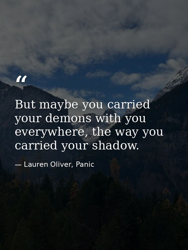 But maybe you carried your demons with you everywhere, the way you carried your shadow. — Lauren Oliver, Panic