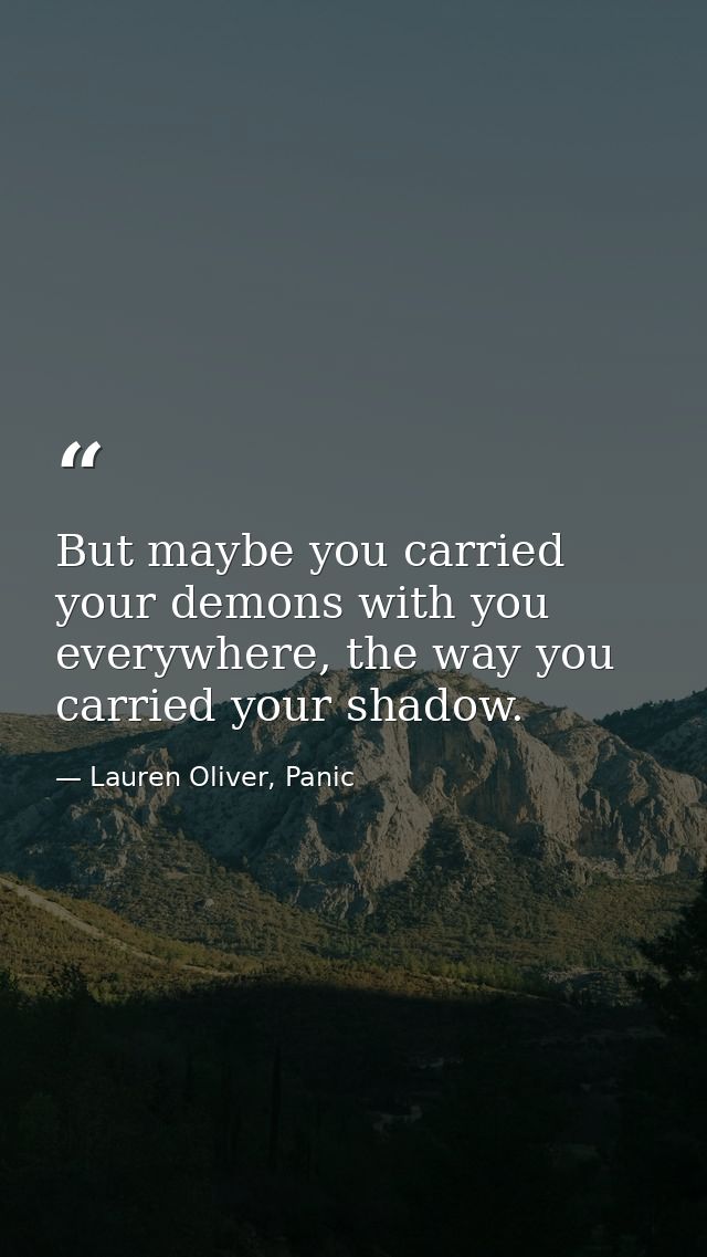 But maybe you carried your demons with you everywhere, the way you carried your shadow. — Lauren Oliver, Panic