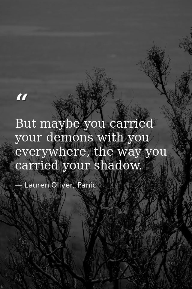 But maybe you carried your demons with you everywhere, the way you carried your shadow. — Lauren Oliver, Panic