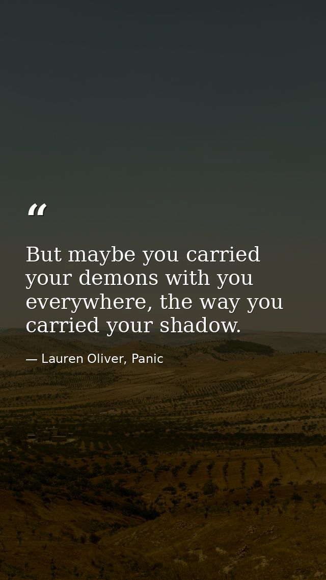 But maybe you carried your demons with you everywhere, the way you carried your shadow. — Lauren Oliver, Panic