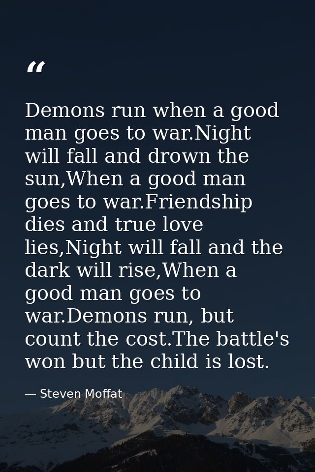 Demons run when a good man goes to war.Night will fall and drown the sun,When a good man goes to war.Friendship dies and — Steven Moffat