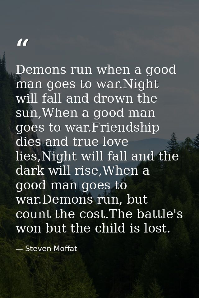 Demons run when a good man goes to war.Night will fall and drown the sun,When a good man goes to war.Friendship dies and — Steven Moffat