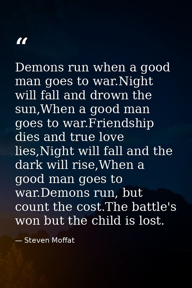 Demons run when a good man goes to war.Night will fall and drown the sun,When a good man goes to war.Friendship dies and — Steven Moffat