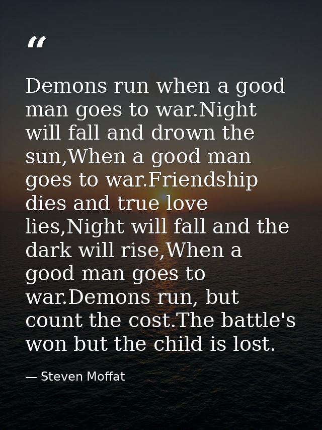 Demons run when a good man goes to war.Night will fall and drown the sun,When a good man goes to war.Friendship dies and — Steven Moffat