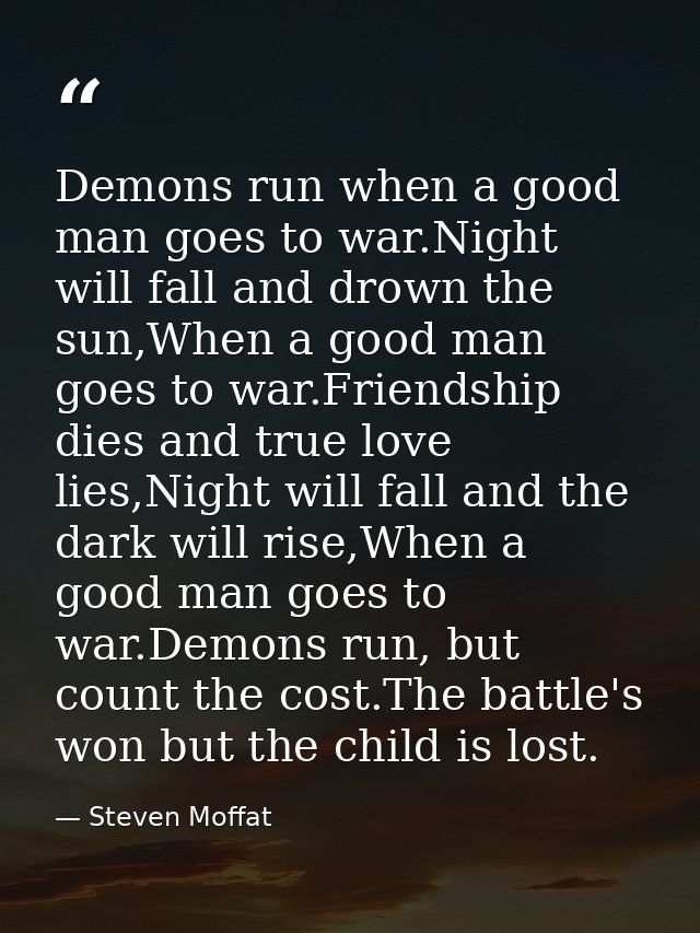 Demons run when a good man goes to war.Night will fall and drown the sun,When a good man goes to war.Friendship dies and — Steven Moffat