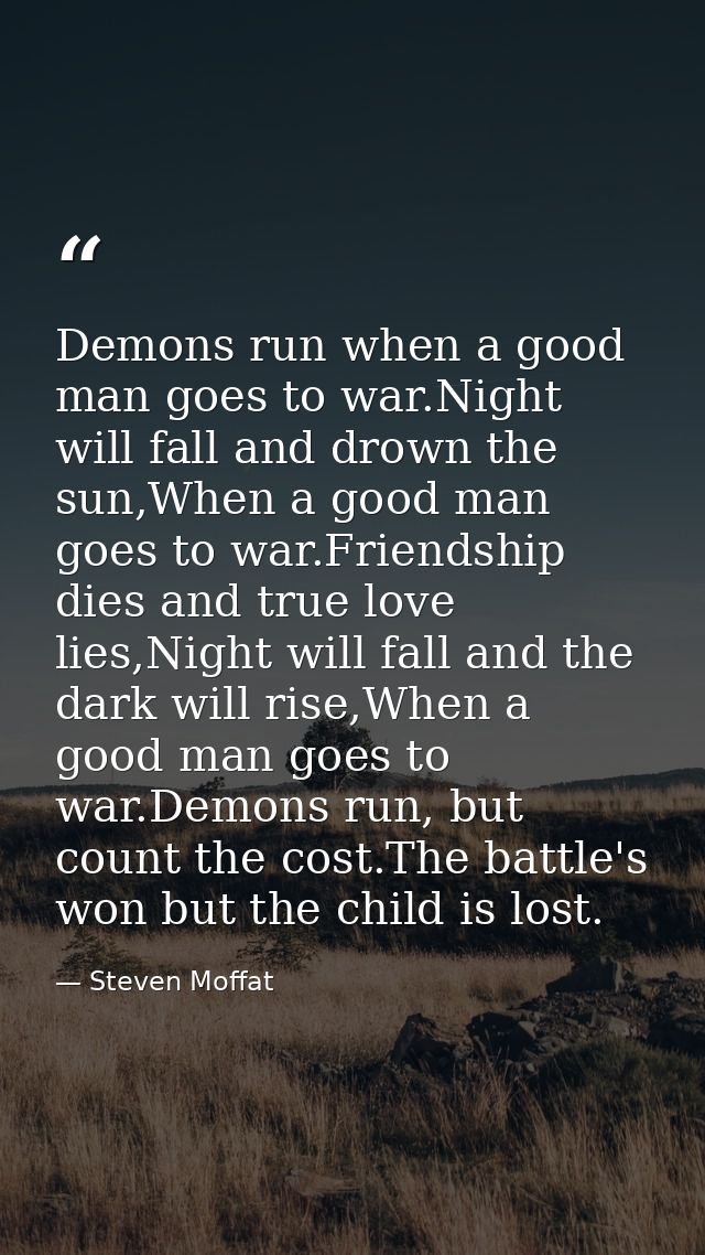 Demons run when a good man goes to war.Night will fall and drown the sun,When a good man goes to war.Friendship dies and — Steven Moffat