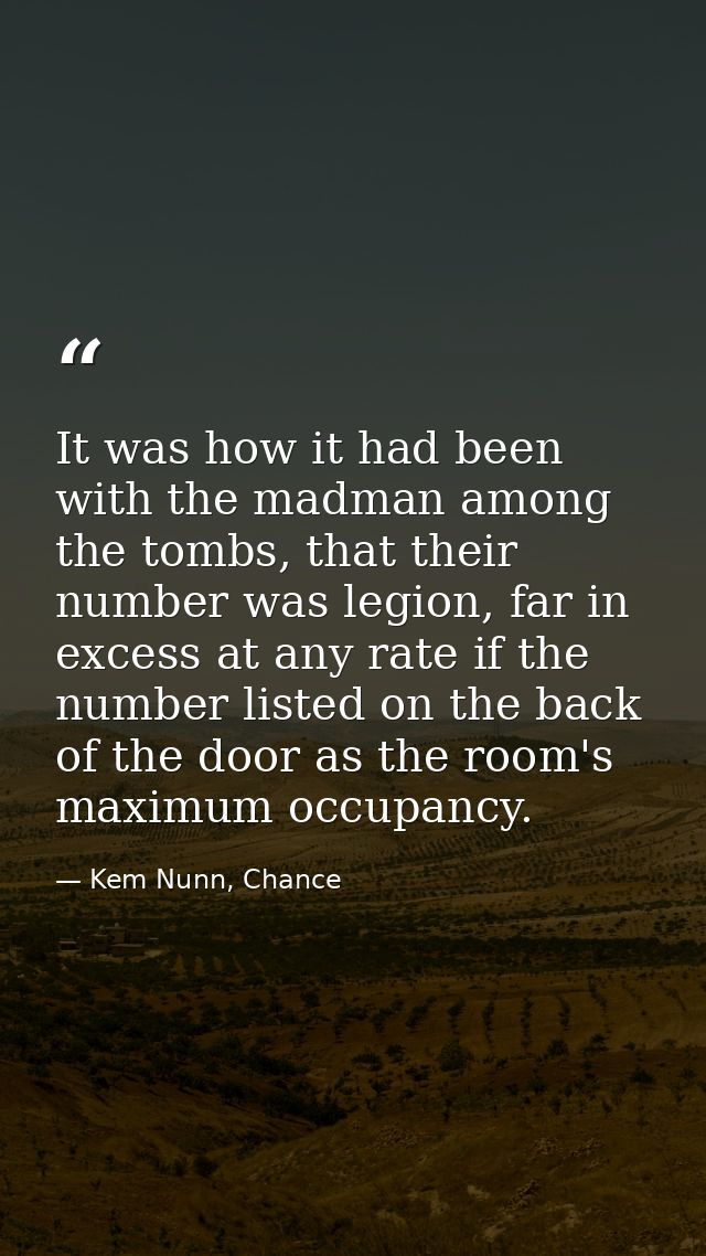 It was how it had been with the madman among the tombs, that their number was legion, far in excess at any rate if the n — Kem Nunn, Chance