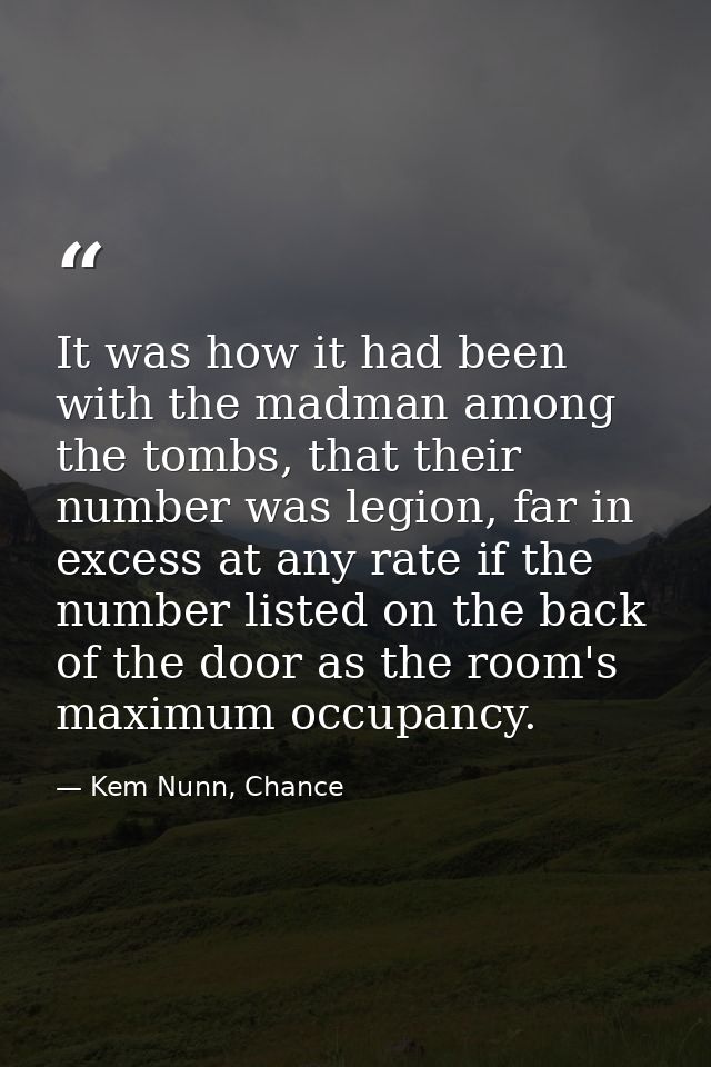 It was how it had been with the madman among the tombs, that their number was legion, far in excess at any rate if the n — Kem Nunn, Chance