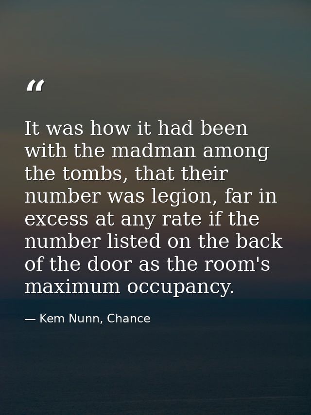 It was how it had been with the madman among the tombs, that their number was legion, far in excess at any rate if the n — Kem Nunn, Chance