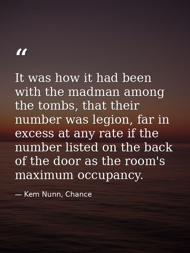 It was how it had been with the madman among the tombs, that their number was legion, far in excess at any rate if the n — Kem Nunn, Chance