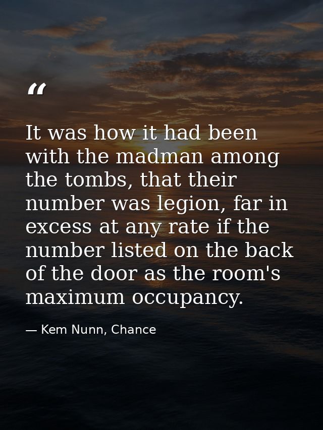It was how it had been with the madman among the tombs, that their number was legion, far in excess at any rate if the n — Kem Nunn, Chance