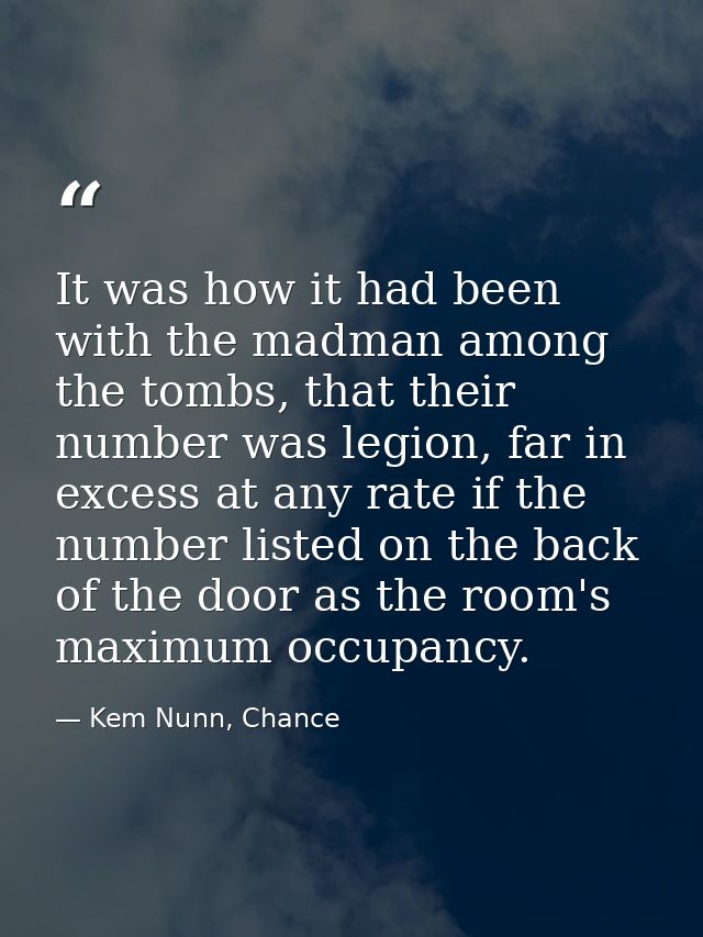 It was how it had been with the madman among the tombs, that their number was legion, far in excess at any rate if the n — Kem Nunn, Chance