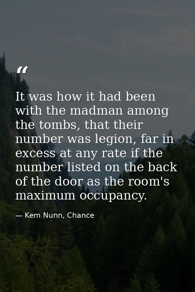 It was how it had been with the madman among the tombs, that their number was legion, far in excess at any rate if the n — Kem Nunn, Chance