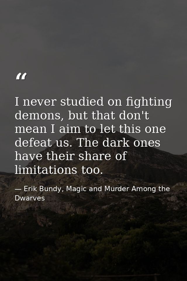 I never studied on fighting demons, but that don't mean I aim to let this one defeat us. The dark ones have their share  — Erik Bundy, Magic and Murder Among the Dwarves