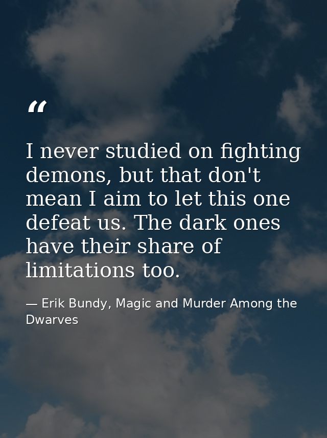 I never studied on fighting demons, but that don't mean I aim to let this one defeat us. The dark ones have their share  — Erik Bundy, Magic and Murder Among the Dwarves