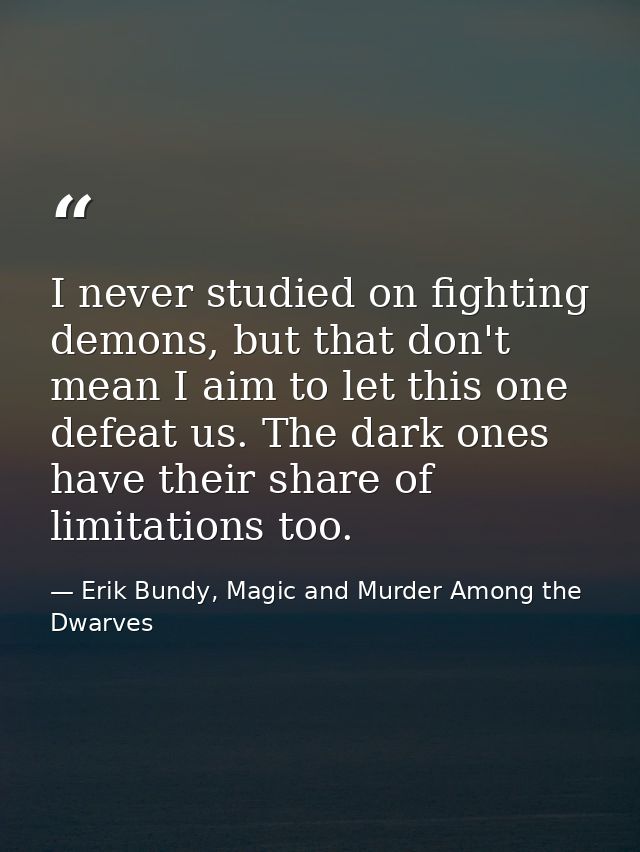 I never studied on fighting demons, but that don't mean I aim to let this one defeat us. The dark ones have their share  — Erik Bundy, Magic and Murder Among the Dwarves