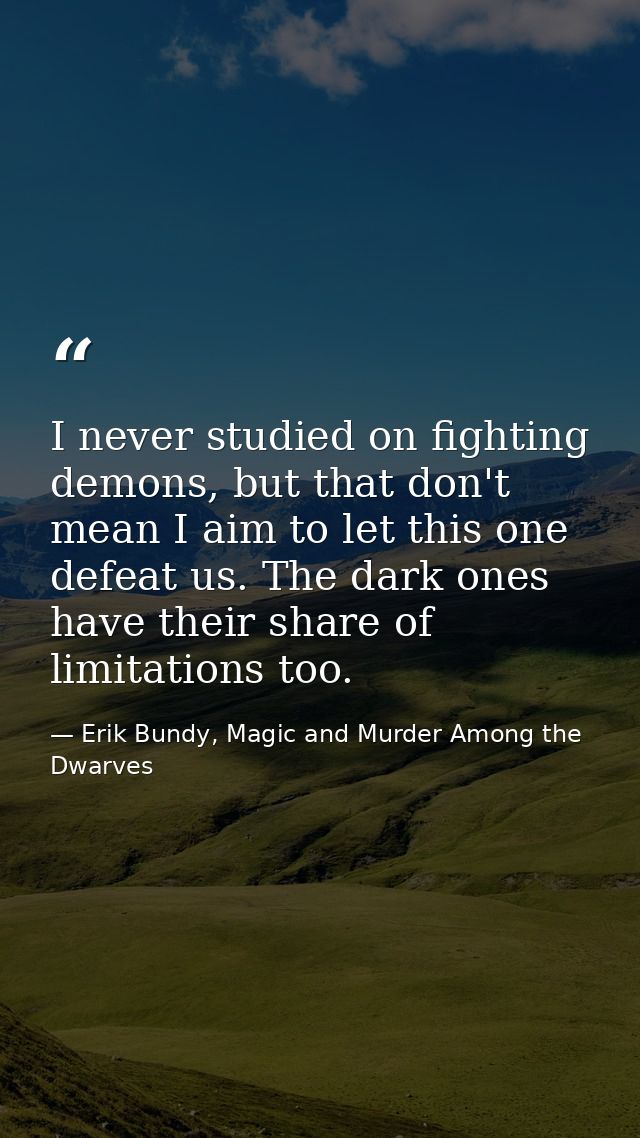 I never studied on fighting demons, but that don't mean I aim to let this one defeat us. The dark ones have their share  — Erik Bundy, Magic and Murder Among the Dwarves