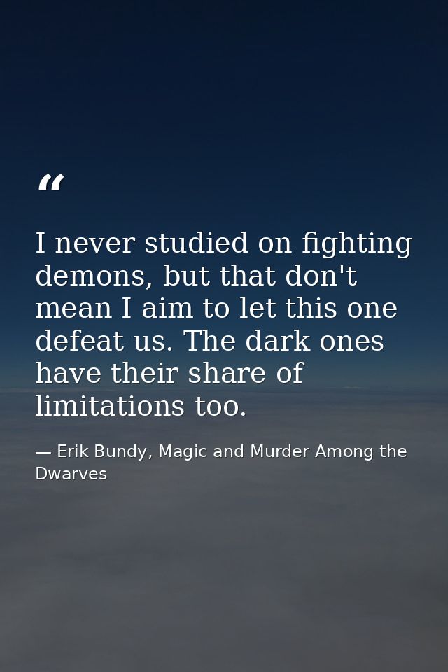 I never studied on fighting demons, but that don't mean I aim to let this one defeat us. The dark ones have their share  — Erik Bundy, Magic and Murder Among the Dwarves