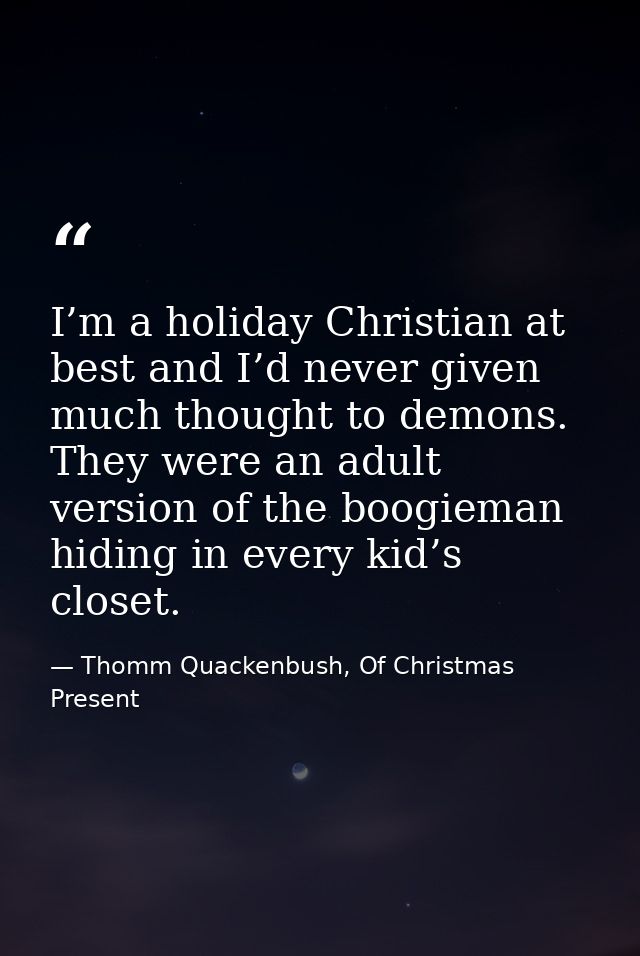 I’m a holiday Christian at best and I’d never given much thought to demons. They were an adult version of the boogieman  — Thomm Quackenbush, Of Christmas Present