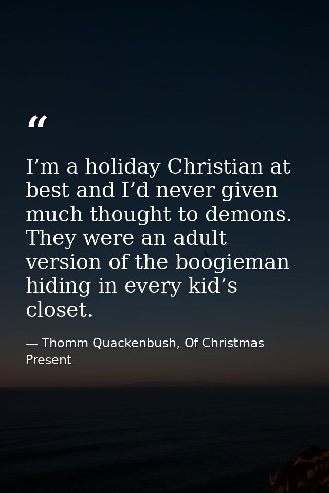 I’m a holiday Christian at best and I’d never given much thought to demons. They were an adult version of the boogieman  — Thomm Quackenbush, Of Christmas Present