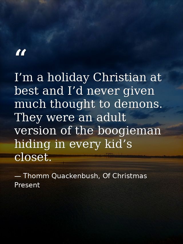 I’m a holiday Christian at best and I’d never given much thought to demons. They were an adult version of the boogieman  — Thomm Quackenbush, Of Christmas Present