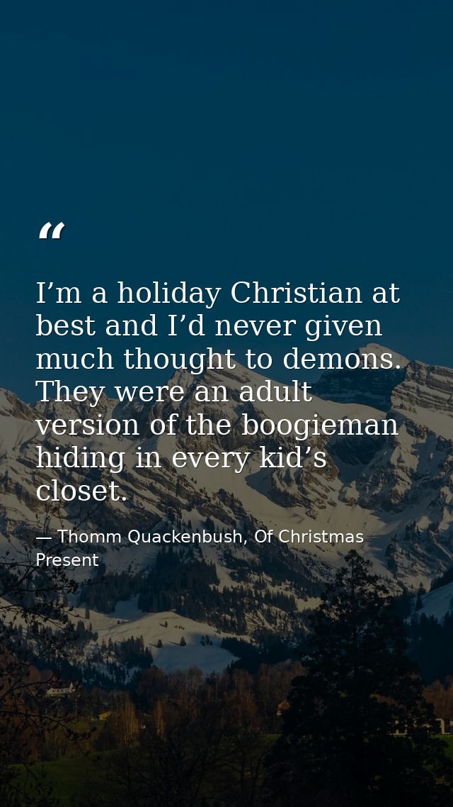 I’m a holiday Christian at best and I’d never given much thought to demons. They were an adult version of the boogieman  — Thomm Quackenbush, Of Christmas Present