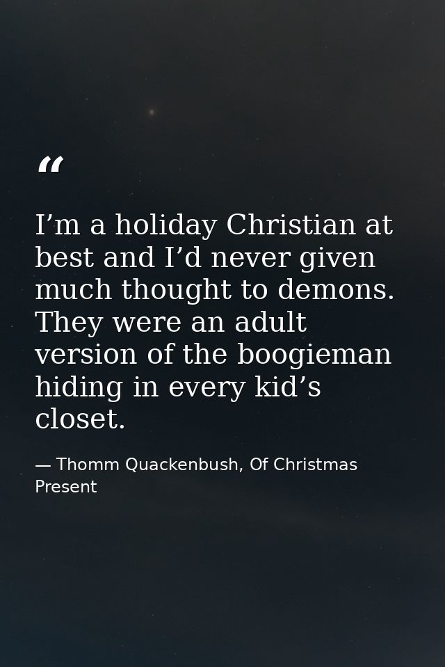 I’m a holiday Christian at best and I’d never given much thought to demons. They were an adult version of the boogieman  — Thomm Quackenbush, Of Christmas Present