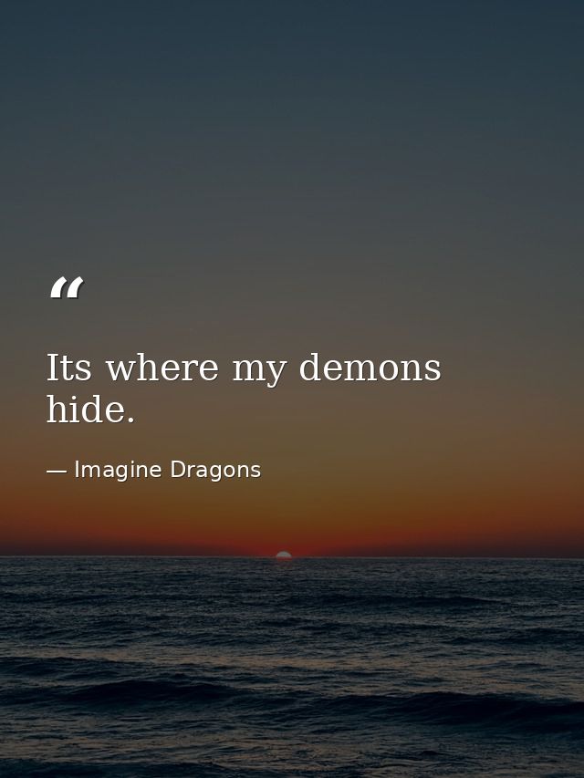 Its where my demons hide. — Imagine Dragons