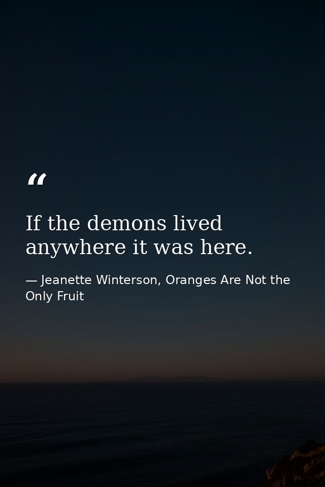 If the demons lived anywhere it was here. — Jeanette Winterson, Oranges Are Not the Only Fruit